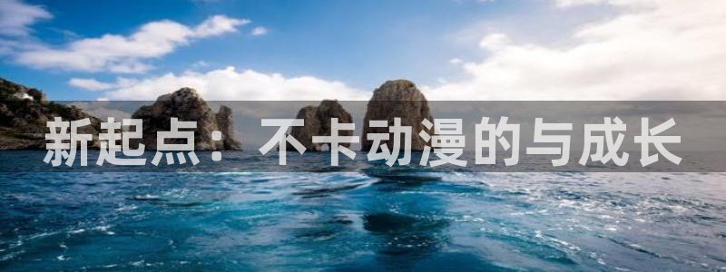拷贝漫画 copymanager.ory网站：新起点：不卡动漫的与成长