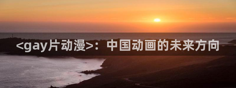 age动漫下载入口：<gay片动漫>：中国动画的未来方向