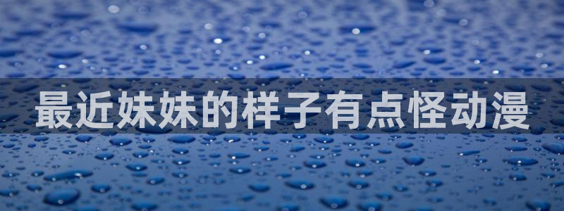 age动漫网官网入口：最近妹妹的样子有点怪动漫