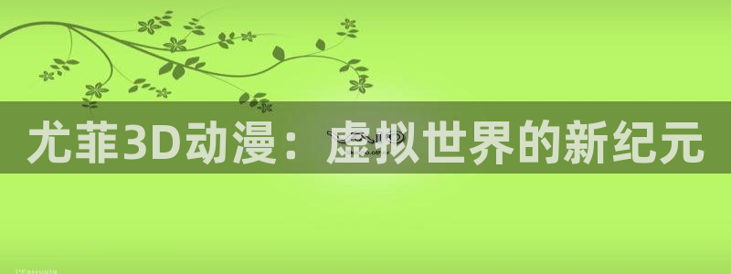 age动漫下载动漫全免费：尤菲3D动漫：虚拟世界的新纪元